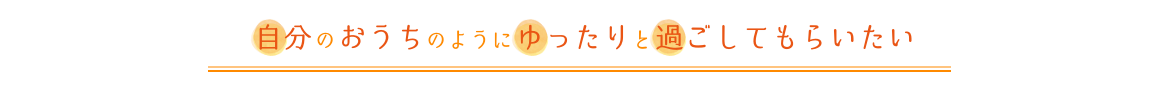 自分のおうちのようにゆったりと過ごしてもらいたい